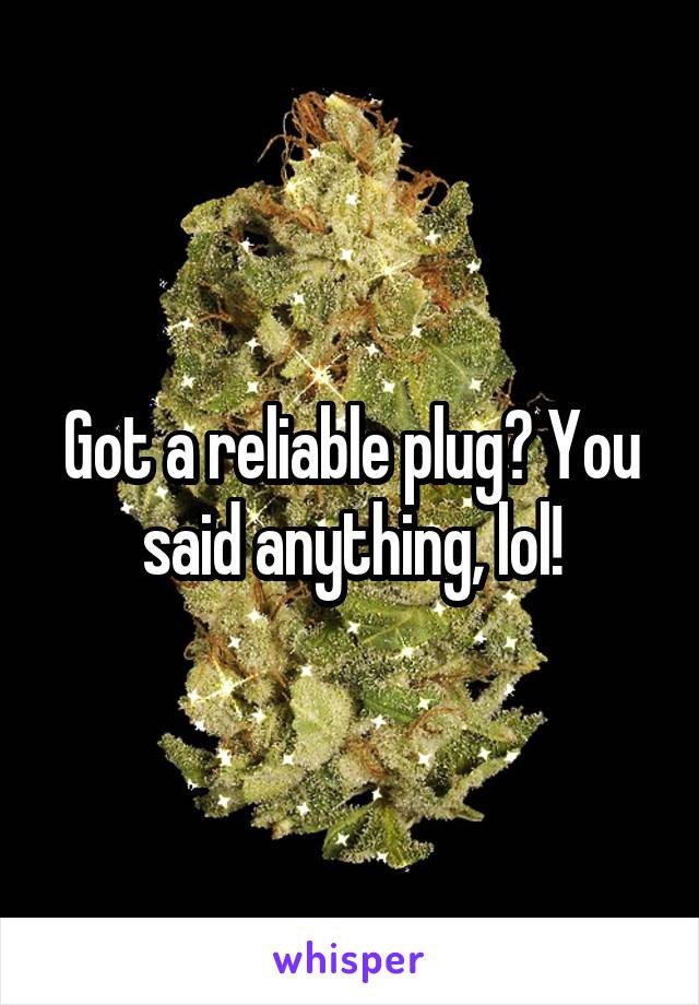 Got a reliable plug? You said anything, lol!