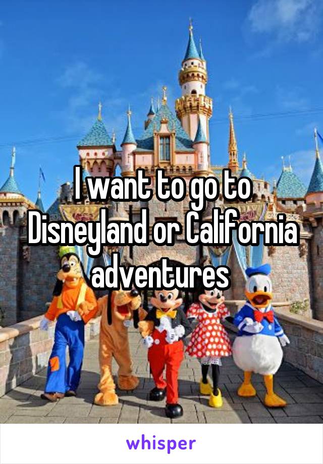 I want to go to Disneyland or California adventures 