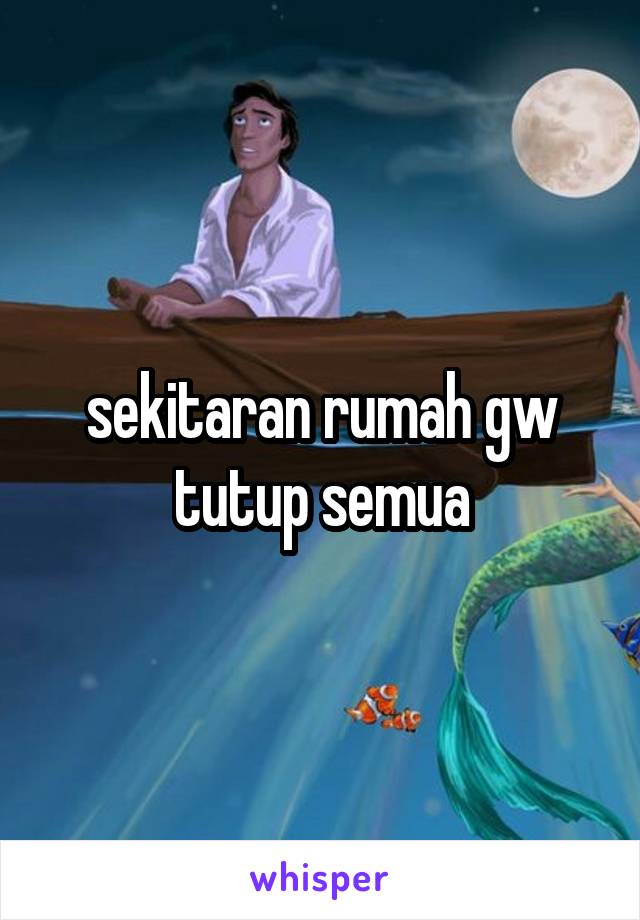 sekitaran rumah gw tutup semua