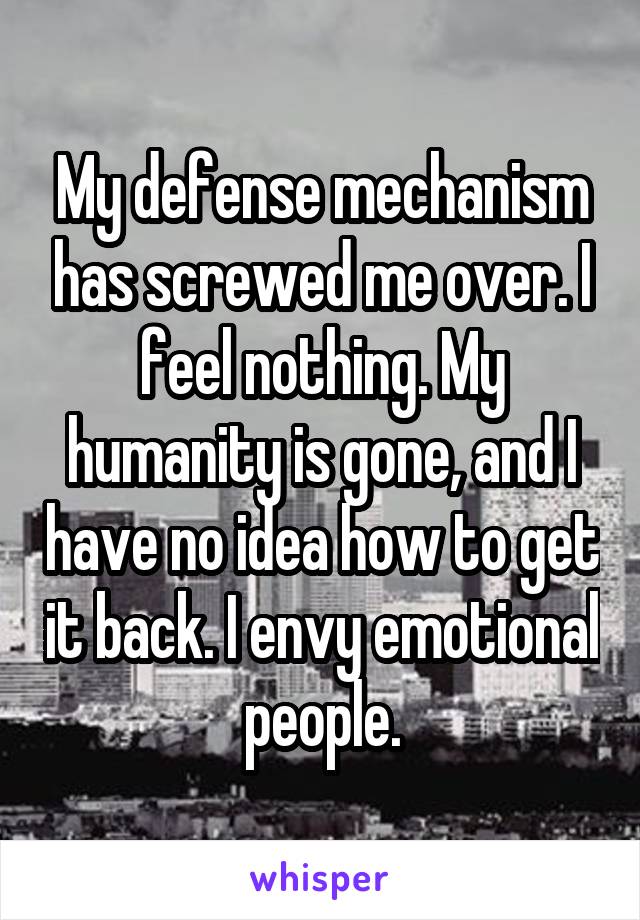 My defense mechanism has screwed me over. I feel nothing. My humanity is gone, and I have no idea how to get it back. I envy emotional people.