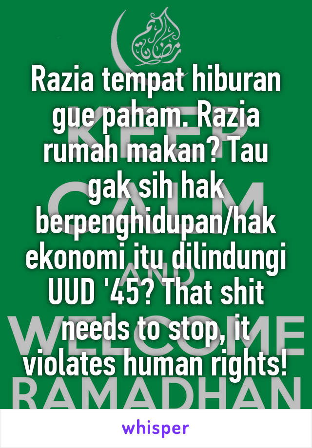 Razia tempat hiburan gue paham. Razia rumah makan? Tau gak sih hak berpenghidupan/hak ekonomi itu dilindungi UUD '45? That shit needs to stop, it violates human rights!