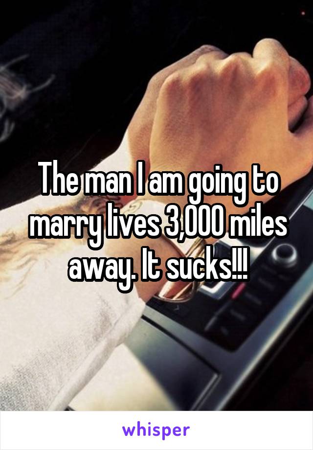 The man I am going to marry lives 3,000 miles away. It sucks!!!