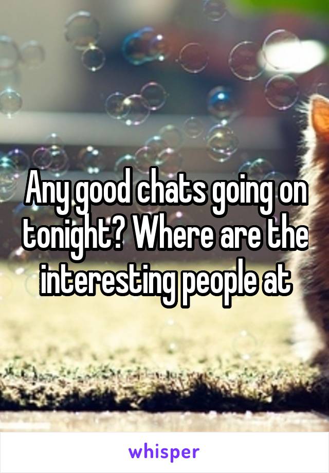 Any good chats going on tonight? Where are the interesting people at