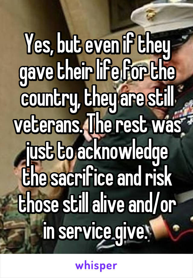 Yes, but even if they gave their life for the country, they are still veterans. The rest was just to acknowledge the sacrifice and risk those still alive and/or in service give. 