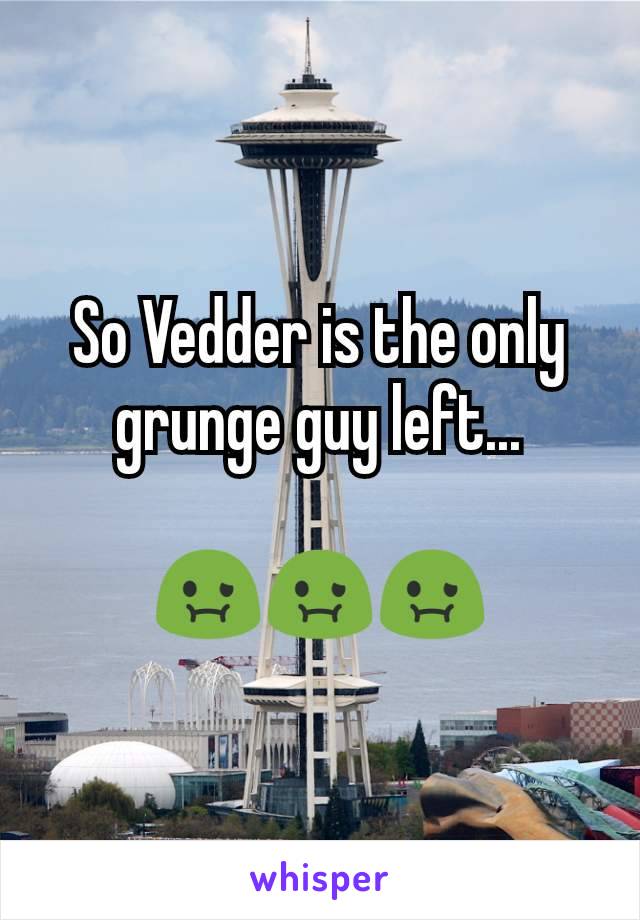 So Vedder is the only grunge guy left...

🤢🤢🤢