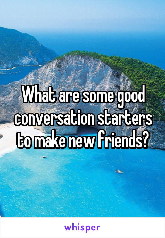 What are some good conversation starters to make new friends?