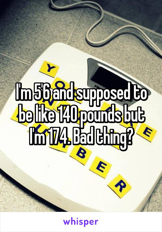 I'm 5'6 and supposed to be like 140 pounds but I'm 174. Bad thing?