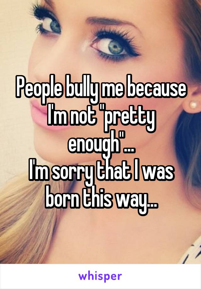 People bully me because I'm not "pretty enough"...
I'm sorry that I was born this way...