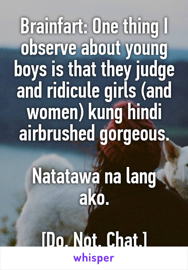 Brainfart: One thing I observe about young boys is that they judge and ridicule girls (and women) kung hindi airbrushed gorgeous.

Natatawa na lang ako.

[Do. Not. Chat.]