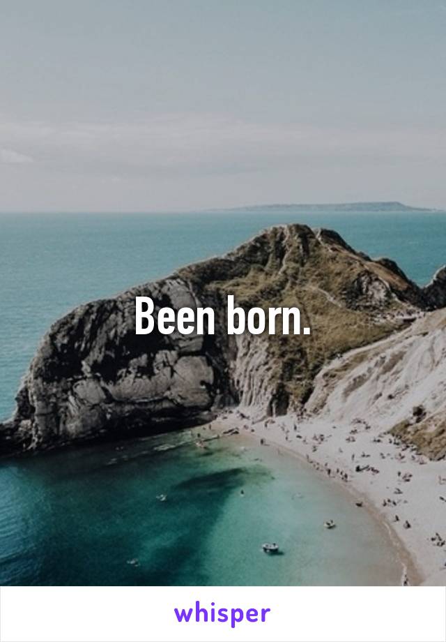 Been born.