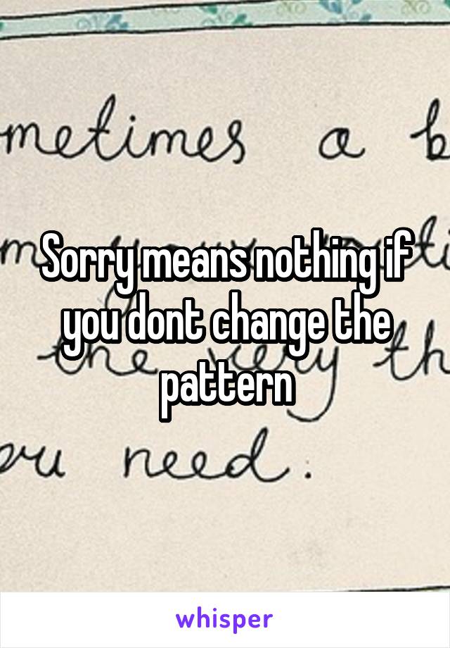 Sorry means nothing if you dont change the pattern