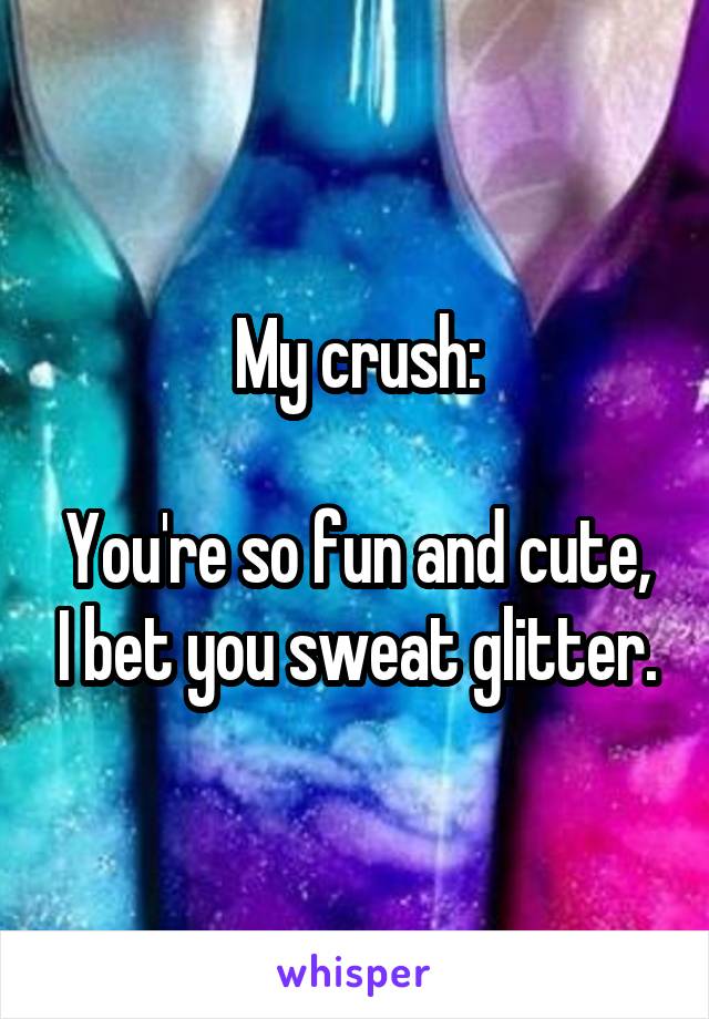 My crush:

You're so fun and cute, I bet you sweat glitter.