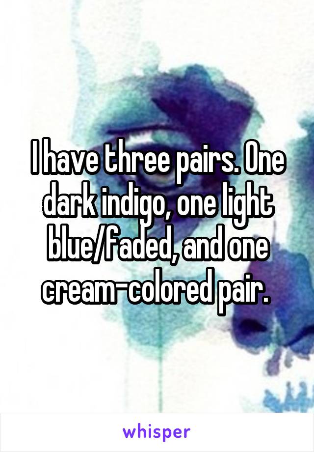 I have three pairs. One dark indigo, one light blue/faded, and one cream-colored pair. 