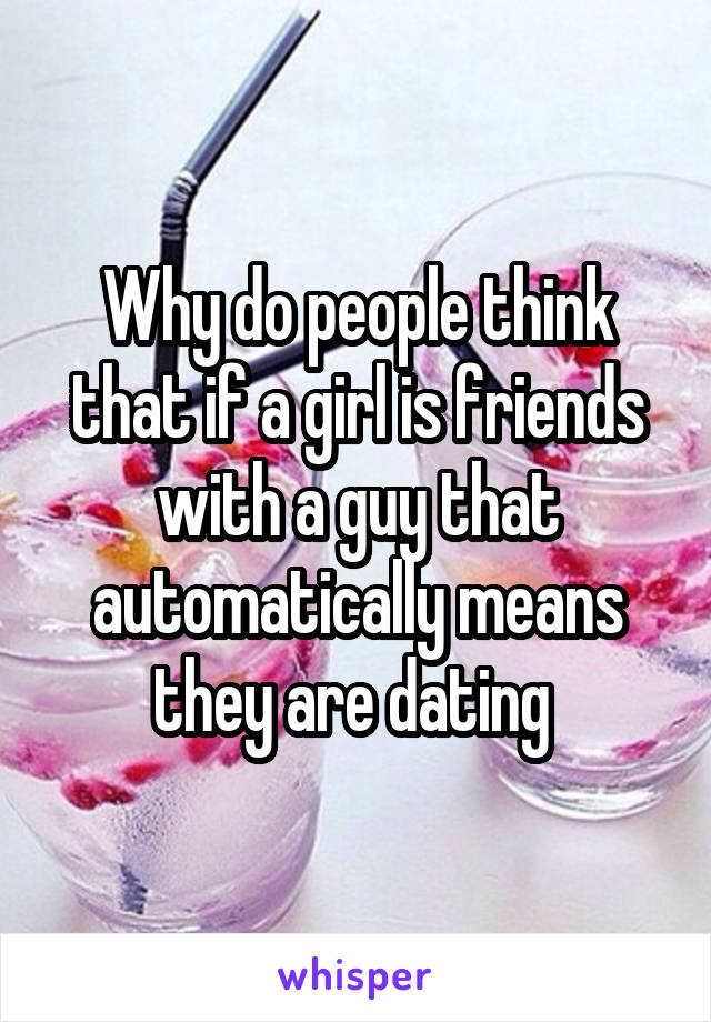 Why do people think that if a girl is friends with a guy that automatically means they are dating 