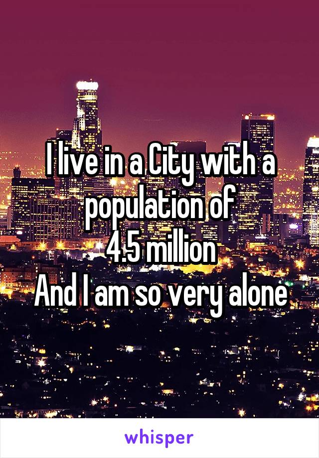 I live in a City with a population of
4.5 million
And I am so very alone