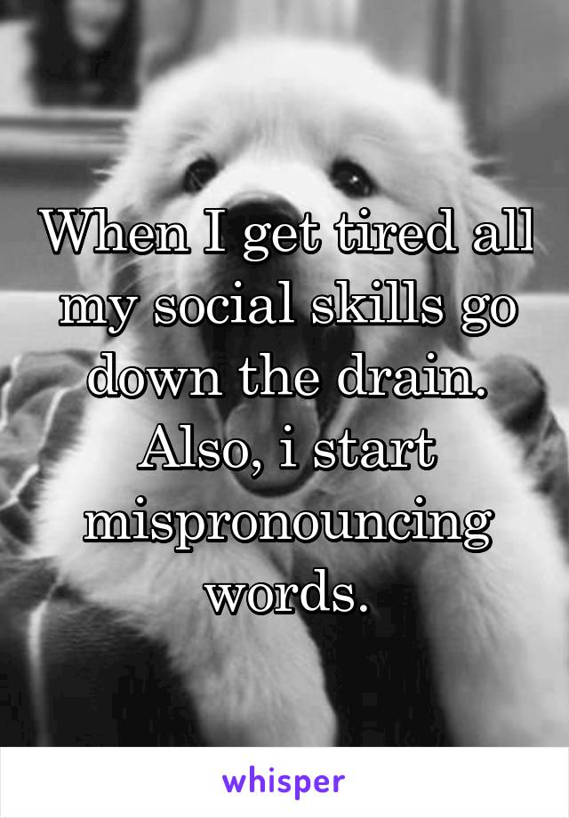 When I get tired all my social skills go down the drain. Also, i start mispronouncing words.