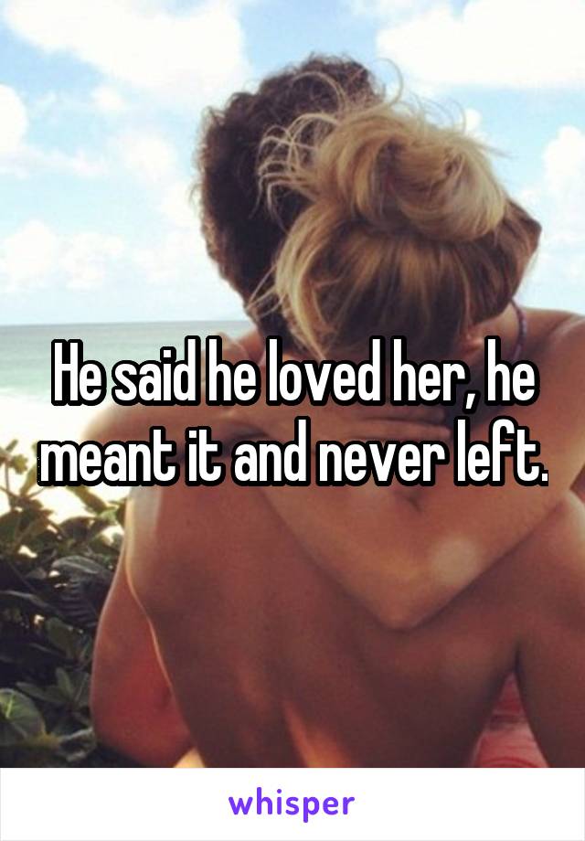 He said he loved her, he meant it and never left.