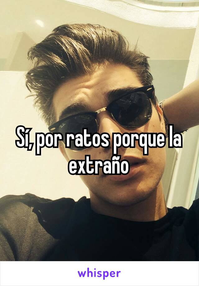 Sí, por ratos porque la extraño