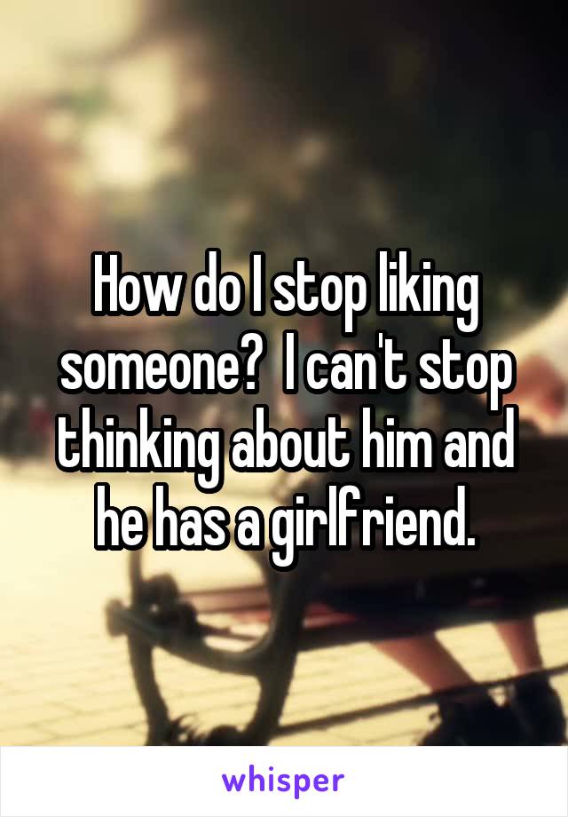 How do I stop liking someone?  I can't stop thinking about him and he has a girlfriend.