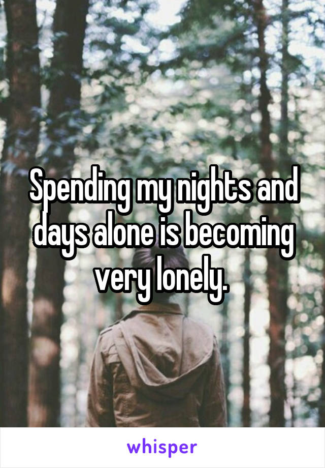 Spending my nights and days alone is becoming very lonely. 