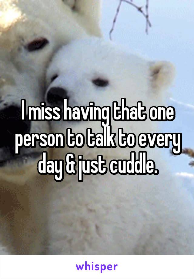 I miss having that one person to talk to every day & just cuddle.