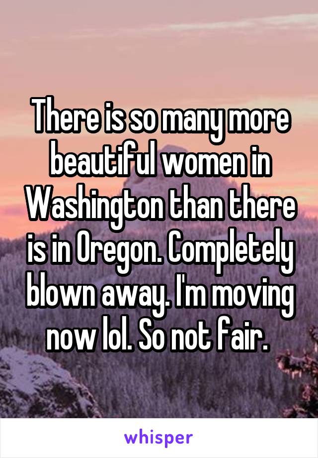 There is so many more beautiful women in Washington than there is in Oregon. Completely blown away. I'm moving now lol. So not fair. 