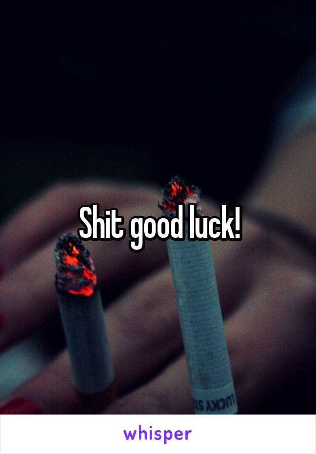 Shit good luck!