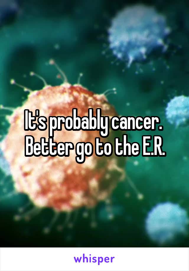 It's probably cancer.  Better go to the E.R.