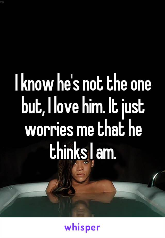 I know he's not the one but, I love him. It just worries me that he thinks I am.