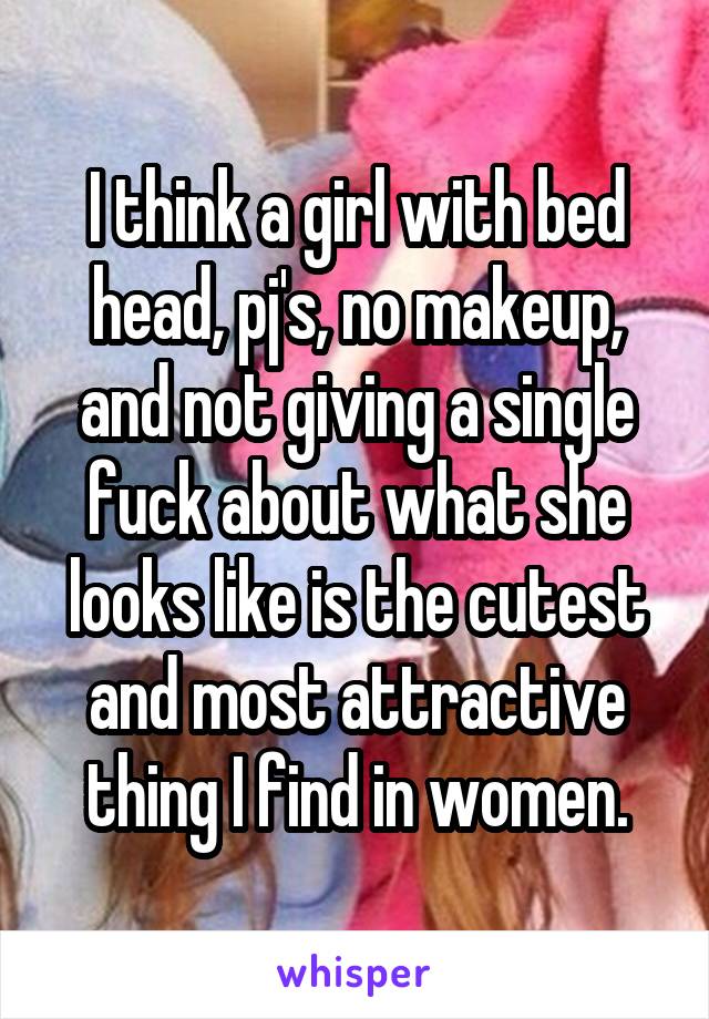 I think a girl with bed head, pj's, no makeup, and not giving a single fuck about what she looks like is the cutest and most attractive thing I find in women.