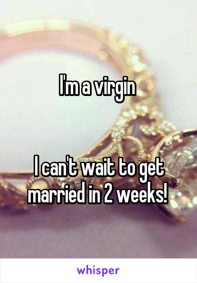 I'm a virgin 


I can't wait to get married in 2 weeks! 