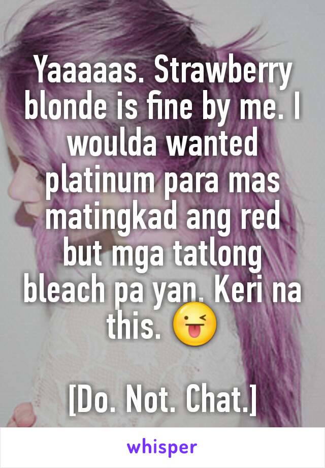 Yaaaaas. Strawberry blonde is fine by me. I woulda wanted platinum para mas matingkad ang red but mga tatlong bleach pa yan. Keri na this. 😜

[Do. Not. Chat.]