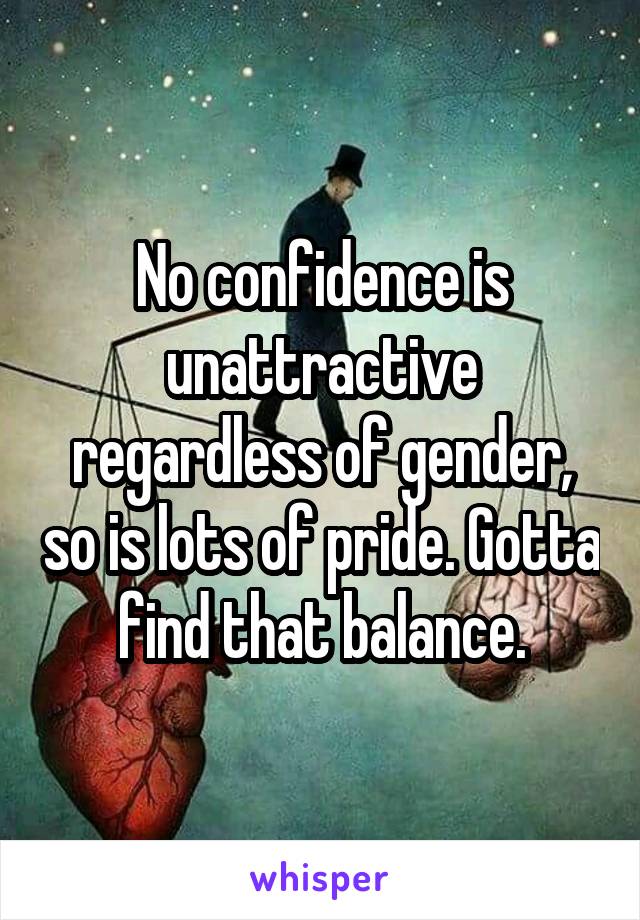 No confidence is unattractive regardless of gender, so is lots of pride. Gotta find that balance.