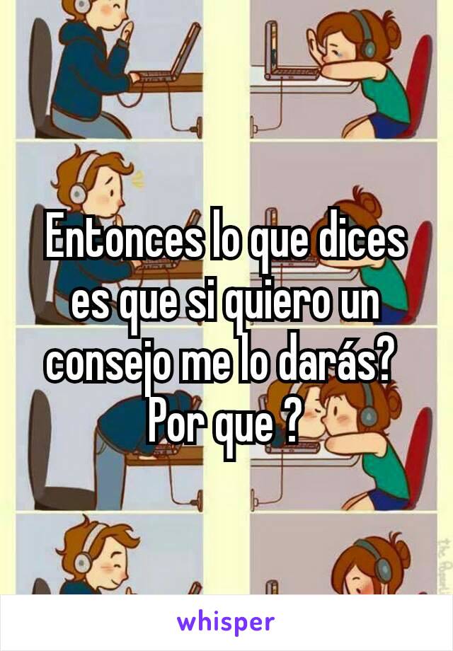 Entonces lo que dices es que si quiero un consejo me lo darás? 
Por que ?