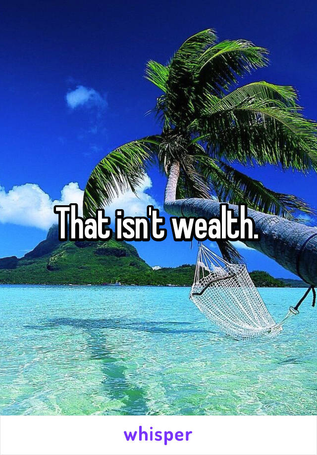 That isn't wealth. 