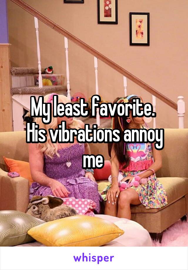 My least favorite. 
His vibrations annoy me 