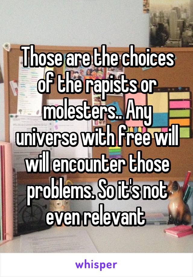 Those are the choices of the rapists or molesters.. Any universe with free will will encounter those problems. So it's not even relevant 