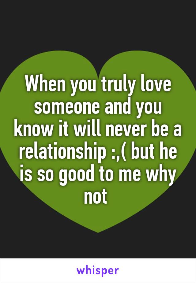 When you truly love someone and you know it will never be a relationship :,( but he is so good to me why not 