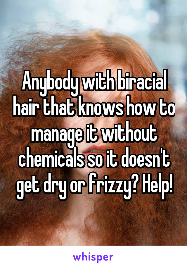 Anybody with biracial hair that knows how to manage it without chemicals so it doesn't get dry or frizzy? Help!