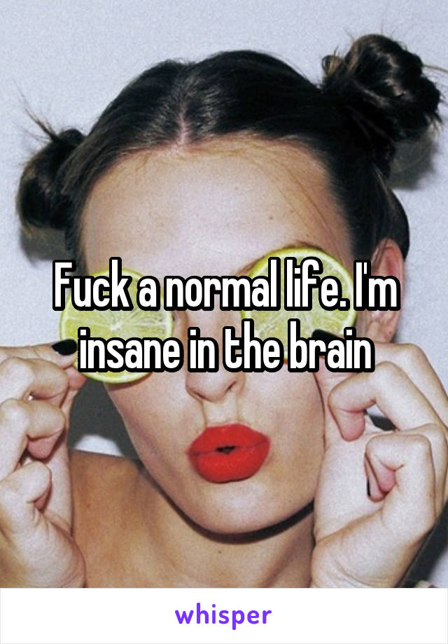 Fuck a normal life. I'm insane in the brain