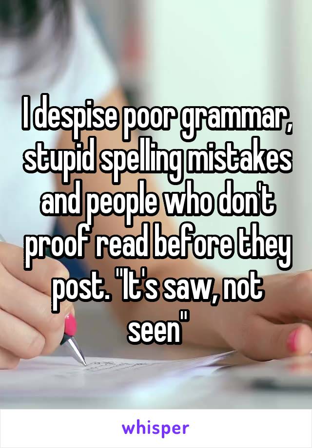 I despise poor grammar, stupid spelling mistakes and people who don't proof read before they post. "It's saw, not seen"