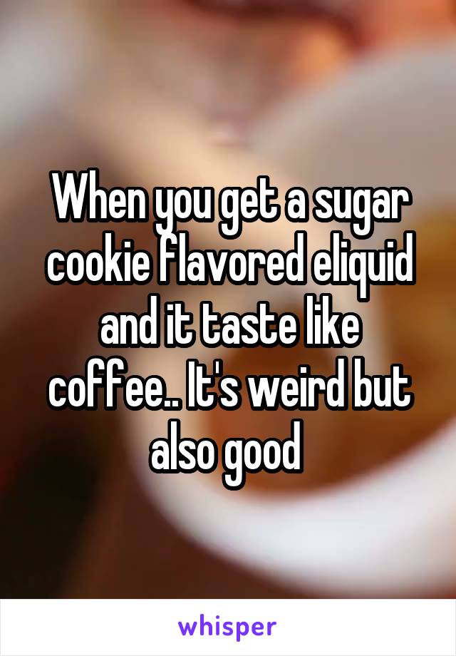 When you get a sugar cookie flavored eliquid and it taste like coffee.. It's weird but also good 