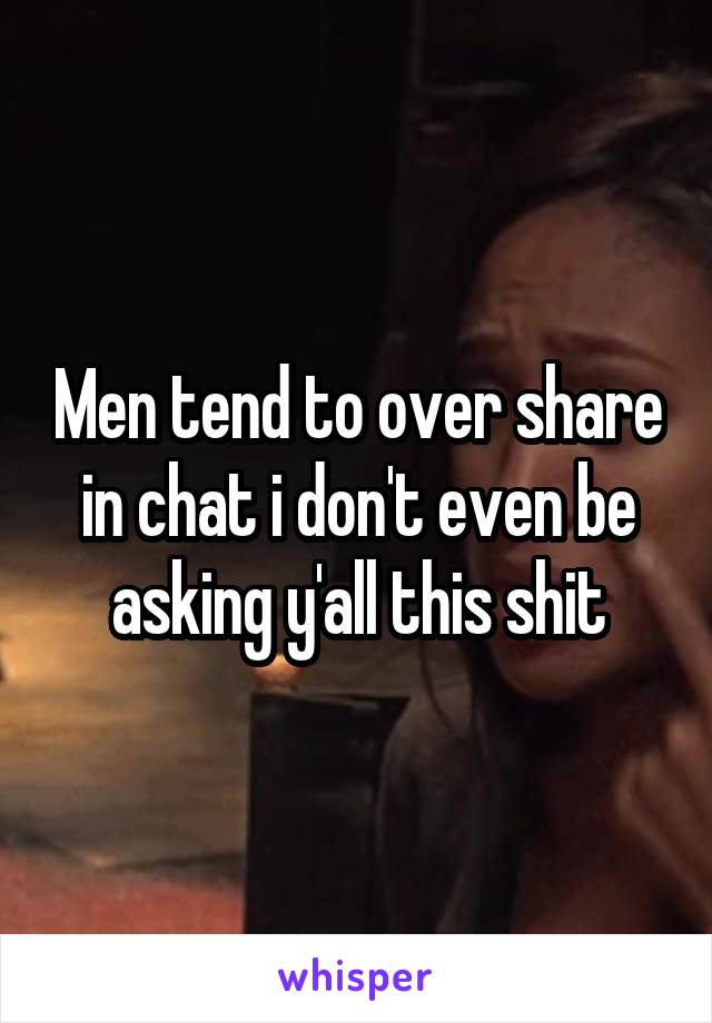 Men tend to over share in chat i don't even be asking y'all this shit