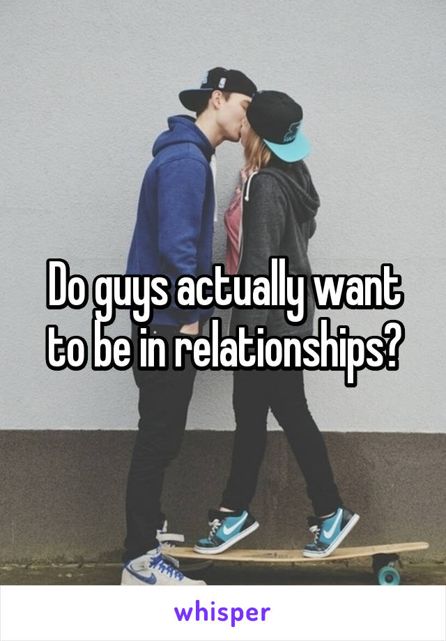 Do guys actually want to be in relationships?