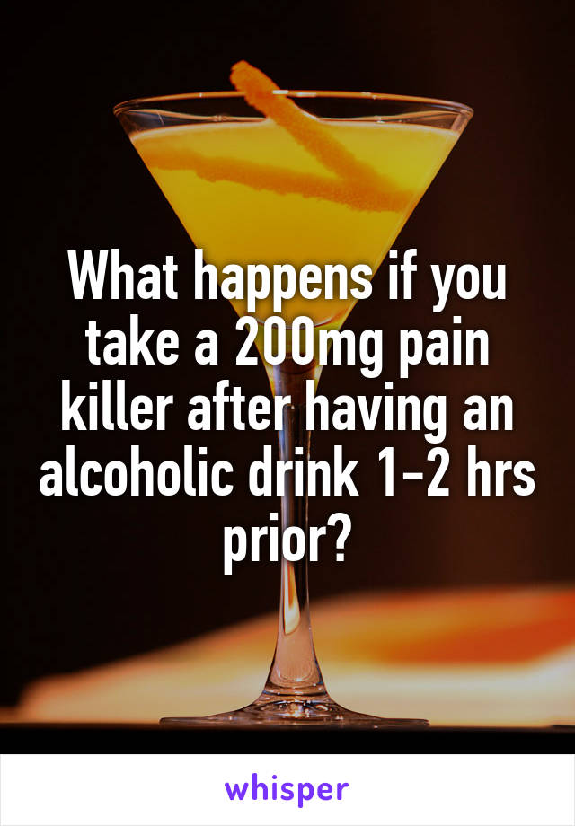 What happens if you take a 200mg pain killer after having an alcoholic drink 1-2 hrs prior?