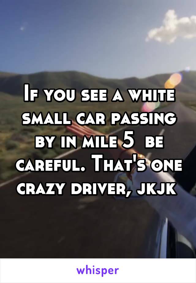 If you see a white small car passing by in mile 5  be careful. That's one crazy driver, jkjk 