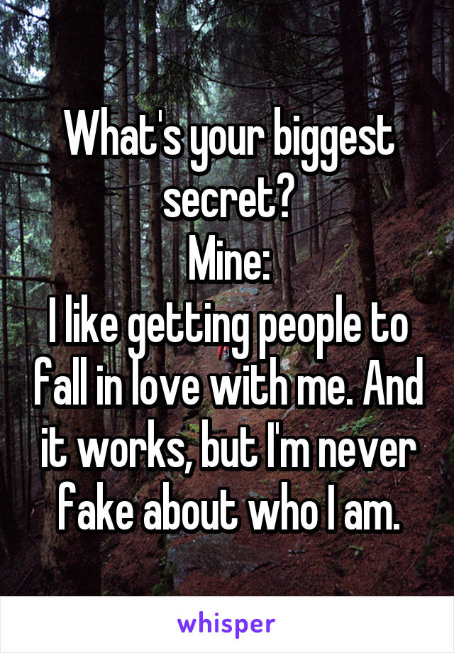 What's your biggest secret?
Mine:
I like getting people to fall in love with me. And it works, but I'm never fake about who I am.