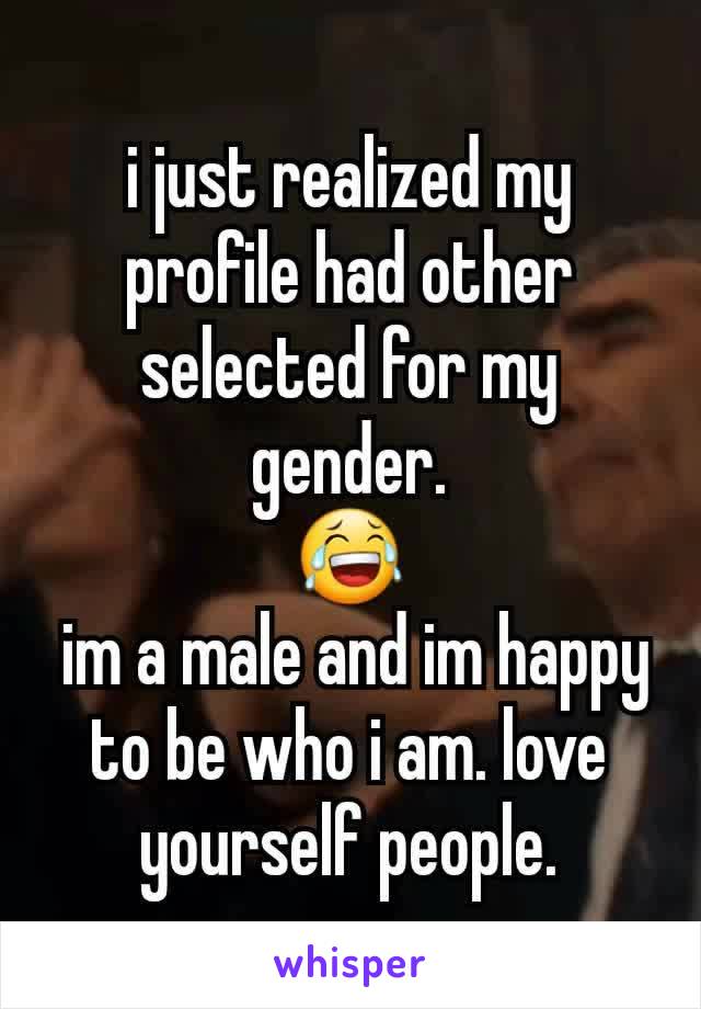 i just realized my profile had other selected for my gender.
😂
 im a male and im happy to be who i am. love yourself people.