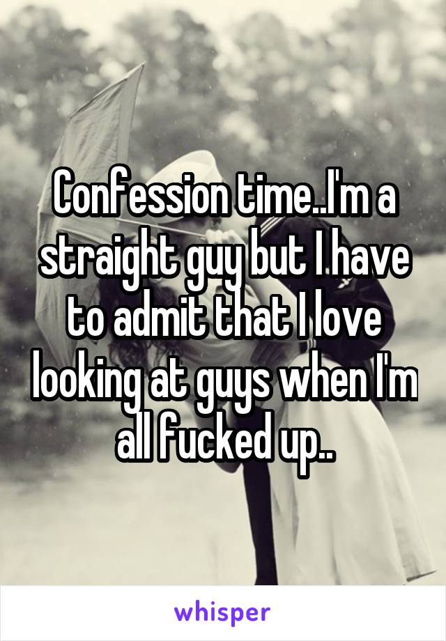 Confession time..I'm a straight guy but I have to admit that I love looking at guys when I'm all fucked up..