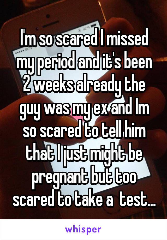 I'm so scared I missed my period and it's been 2 weeks already the guy was my ex and Im so scared to tell him that I just might be pregnant but too scared to take a  test...